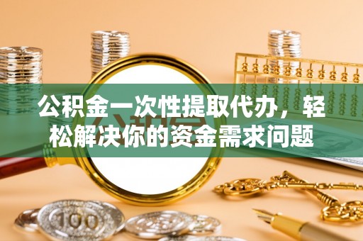 东莞公积金一次性提取代办，轻松解决你的资金需求问题