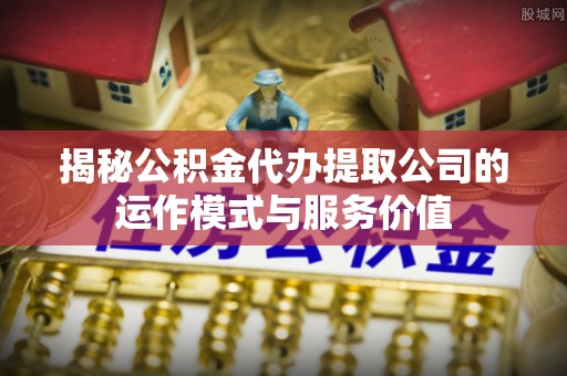东莞揭秘公积金代办提取公司的运作模式与服务价值