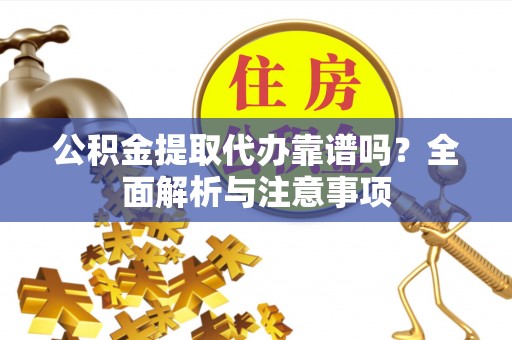 东莞公积金提取代办靠谱吗？全面解析与注意事项