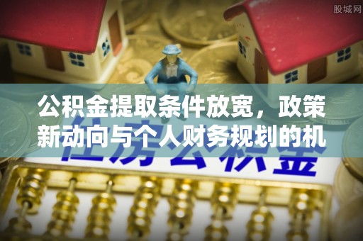 东莞公积金提取条件放宽，政策新动向与个人财务规划的机遇