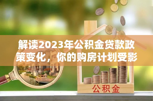 东莞解读2023年公积金贷款政策变化，你的购房计划受影响了吗？