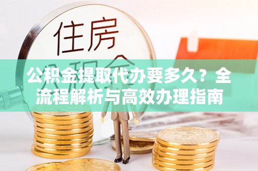 东莞公积金提取代办要多久？全流程解析与高效办理指南