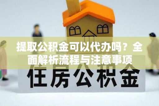 东莞提取公积金可以代办吗？全面解析流程与注意事项