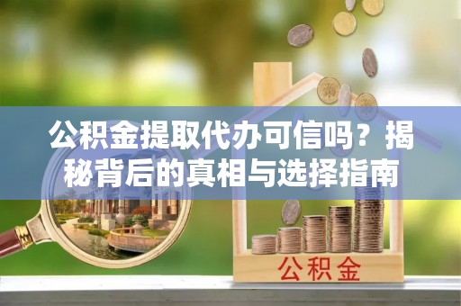 东莞公积金提取代办可信吗？揭秘背后的真相与选择指南