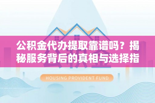 东莞公积金代办提取靠谱吗？揭秘服务背后的真相与选择指南