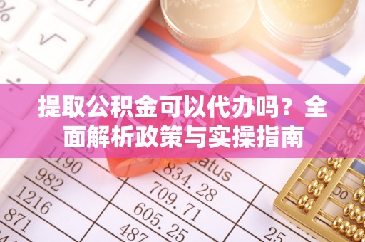 东莞提取公积金可以代办吗？全面解析政策与实操指南