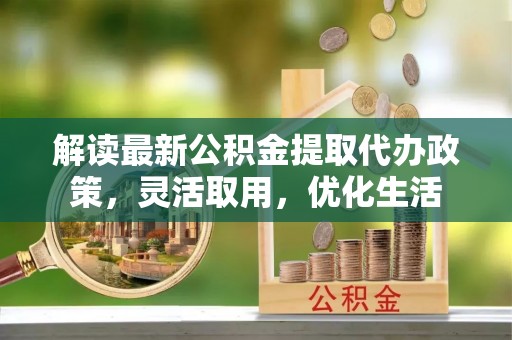 东莞解读最新公积金提取代办政策，灵活取用，优化生活