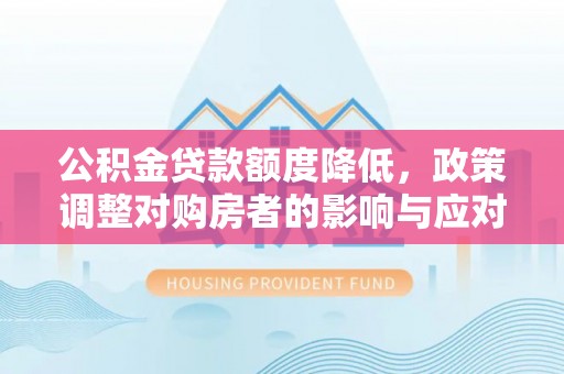 东莞公积金贷款额度降低，政策调整对购房者的影响与应对策略