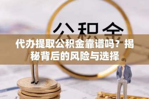 东莞代办提取公积金靠谱吗？揭秘背后的风险与选择