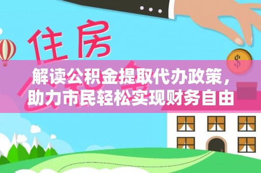 东莞解读公积金提取代办政策，助力市民轻松实现财务自由