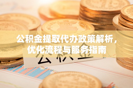 东莞公积金提取代办政策解析，优化流程与服务指南