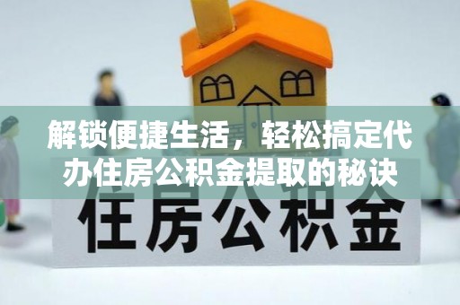 东莞解锁便捷生活，轻松搞定代办住房公积金提取的秘诀