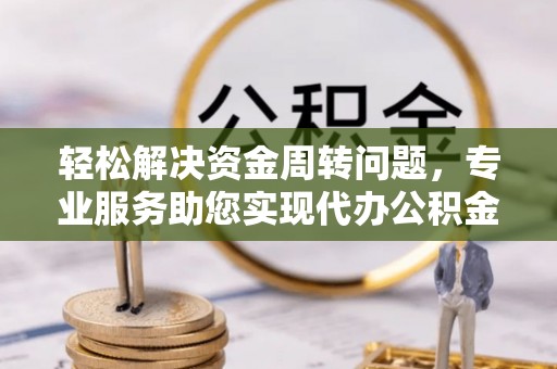 东莞轻松解决资金周转问题，专业服务助您实现代办公积金提取