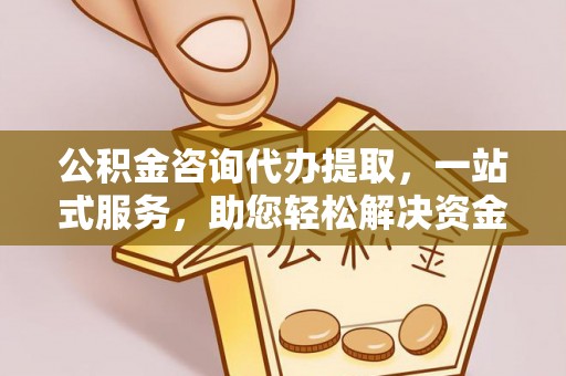 东莞公积金咨询代办提取，一站式服务，助您轻松解决资金难题