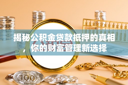 东莞揭秘公积金贷款抵押的真相，你的财富管理新选择
