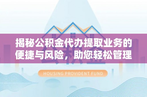 东莞揭秘公积金代办提取业务的便捷与风险，助您轻松管理个人财务