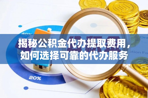 东莞揭秘公积金代办提取费用，如何选择可靠的代办服务