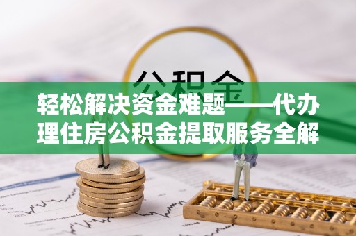 东莞轻松解决资金难题——代办理住房公积金提取服务全解析