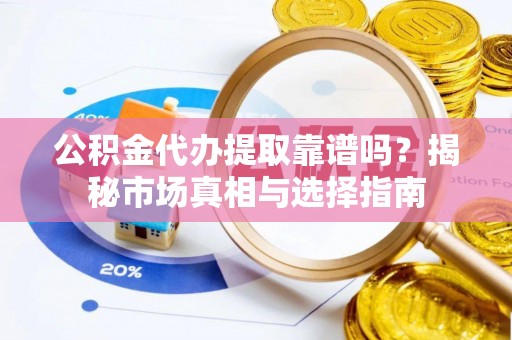 东莞公积金代办提取靠谱吗？揭秘市场真相与选择指南