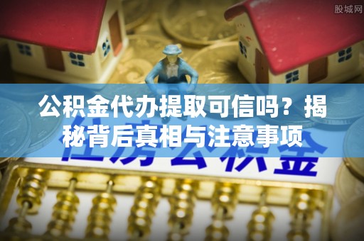 东莞公积金代办提取可信吗？揭秘背后真相与注意事项