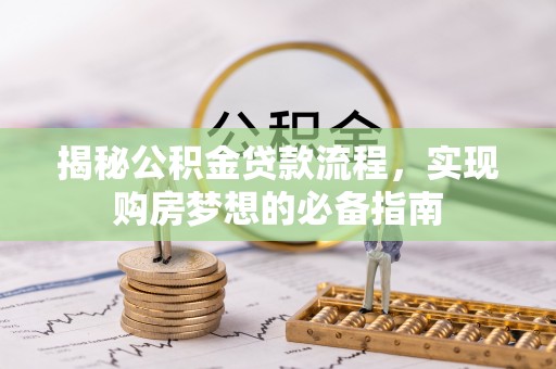 东莞揭秘公积金贷款流程，实现购房梦想的必备指南