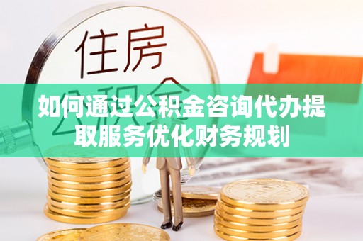 东莞如何通过公积金咨询代办提取服务优化财务规划