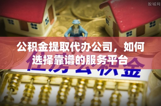 东莞公积金提取代办公司，如何选择靠谱的服务平台
