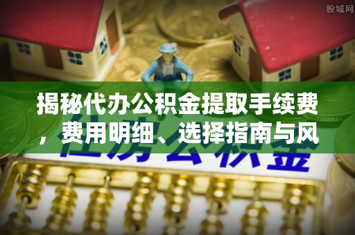 东莞揭秘代办公积金提取手续费，费用明细、选择指南与风险防范
