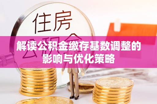 东莞解读公积金缴存基数调整的影响与优化策略