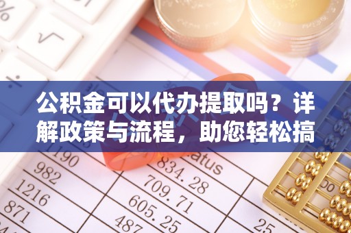 东莞公积金可以代办提取吗？详解政策与流程，助您轻松搞定！