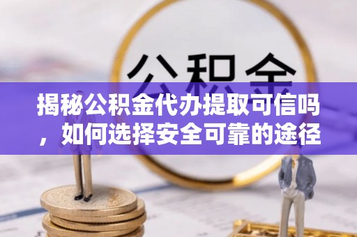 东莞揭秘公积金代办提取可信吗，如何选择安全可靠的途径