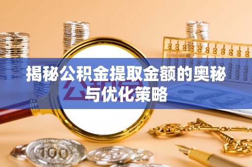东莞揭秘公积金提取金额的奥秘与优化策略