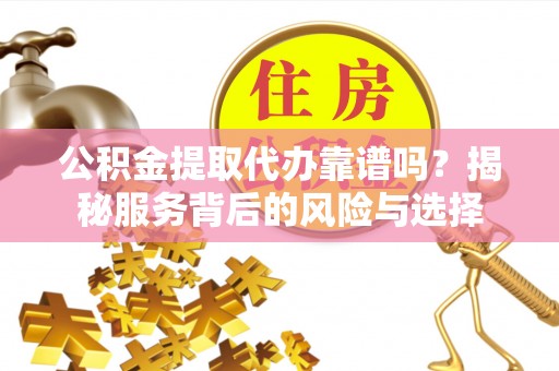东莞公积金提取代办靠谱吗？揭秘服务背后的风险与选择