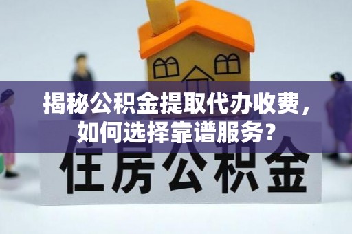 东莞揭秘公积金提取代办收费，如何选择靠谱服务？
