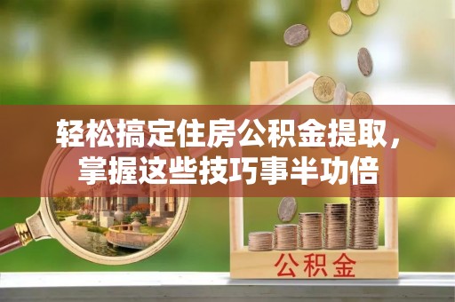 东莞轻松搞定住房公积金提取，掌握这些技巧事半功倍