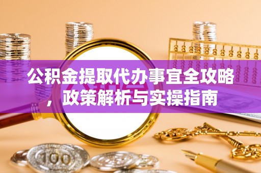 东莞公积金提取代办事宜全攻略，政策解析与实操指南