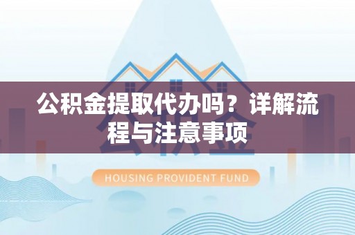 东莞公积金提取代办吗？详解流程与注意事项