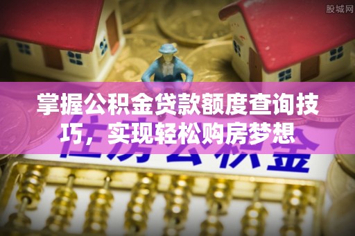 东莞掌握公积金贷款额度查询技巧，实现轻松购房梦想