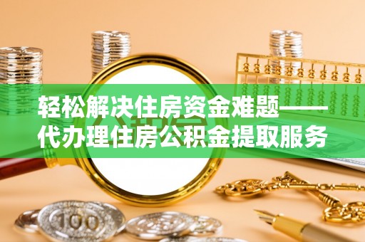 东莞轻松解决住房资金难题——代办理住房公积金提取服务详解