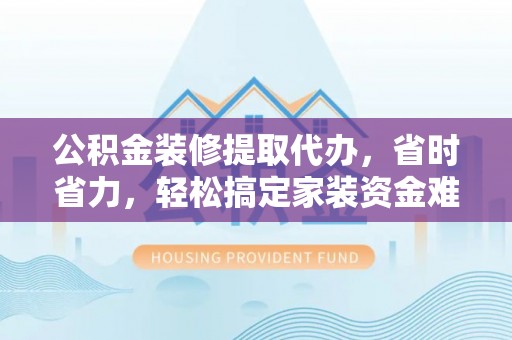 东莞公积金装修提取代办，省时省力，轻松搞定家装资金难题