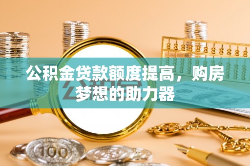 东莞公积金贷款额度提高，购房梦想的助力器