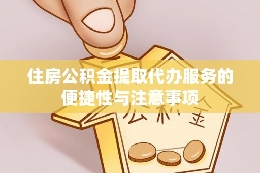 东莞住房公积金提取代办服务的便捷性与注意事项