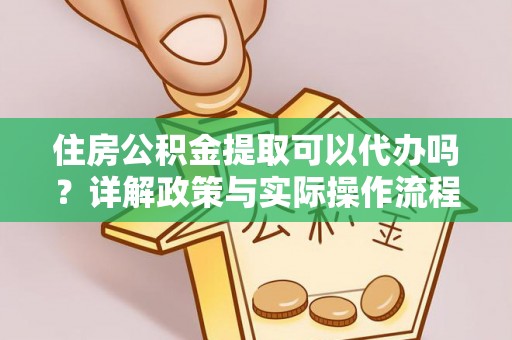 东莞住房公积金提取可以代办吗？详解政策与实际操作流程