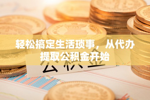 东莞轻松搞定生活琐事，从代办提取公积金开始
