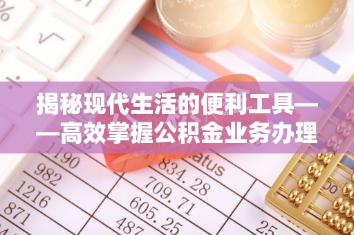 东莞揭秘现代生活的便利工具——高效掌握公积金业务办理流程的关键步骤