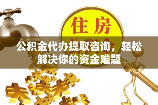 东莞公积金代办提取咨询，轻松解决你的资金难题