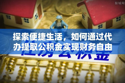 东莞探索便捷生活，如何通过代办提取公积金实现财务自由