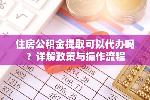 东莞住房公积金提取可以代办吗？详解政策与操作流程