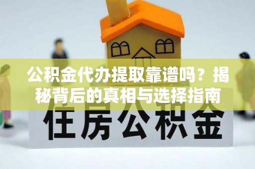 东莞公积金代办提取靠谱吗？揭秘背后的真相与选择指南