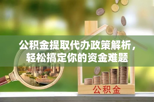东莞公积金提取代办政策解析，轻松搞定你的资金难题